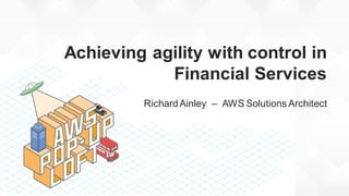 Achieving agility with control in
Financial Services
RichardAinley – AWS Solutions Architect
 