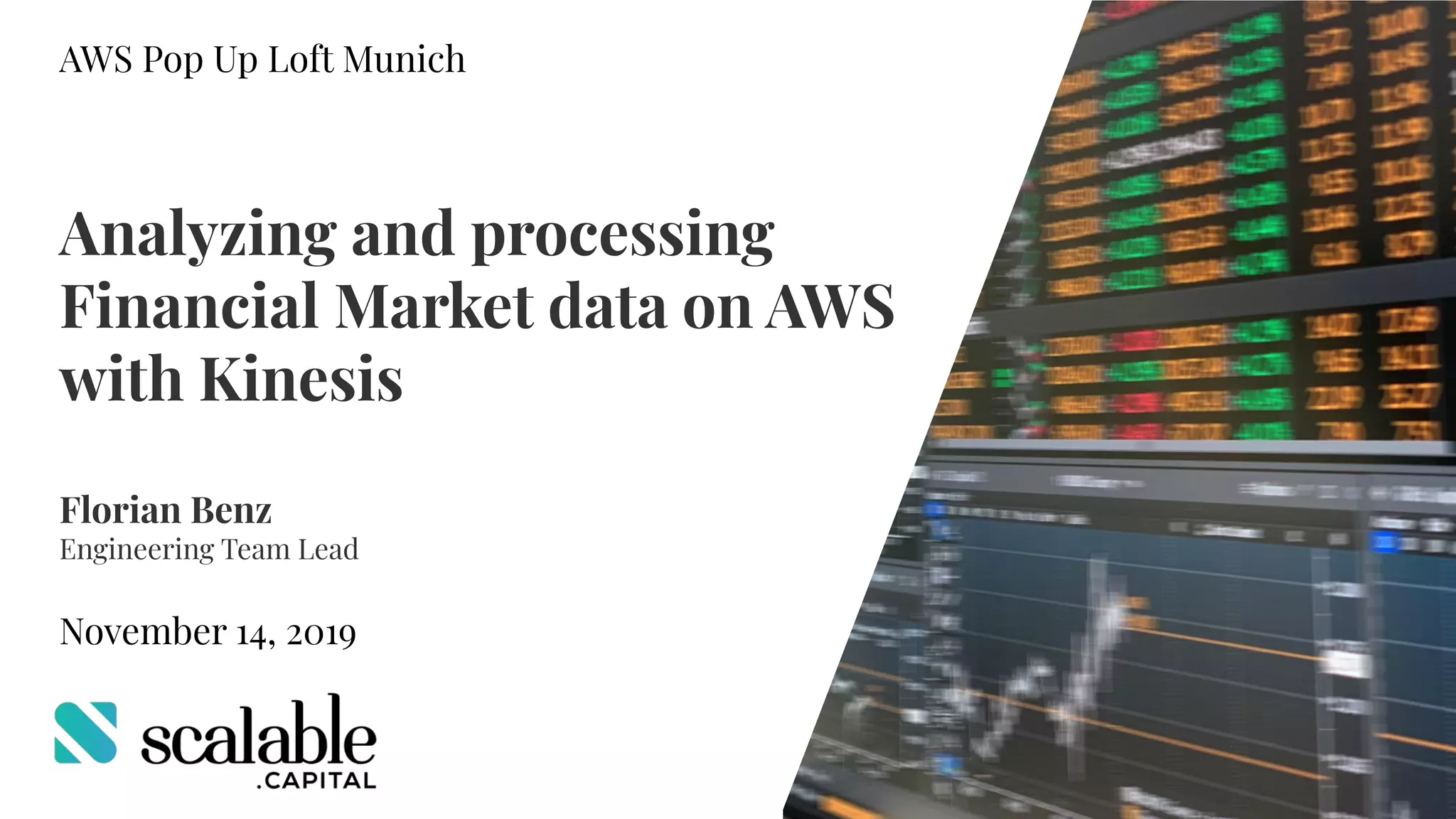 AWS Pop Up Loft Munich
Analyzing and processing
Financial Market data on AWS
with Kinesis
Florian Benz
Engineering Team Lead
November 14, 2019
 