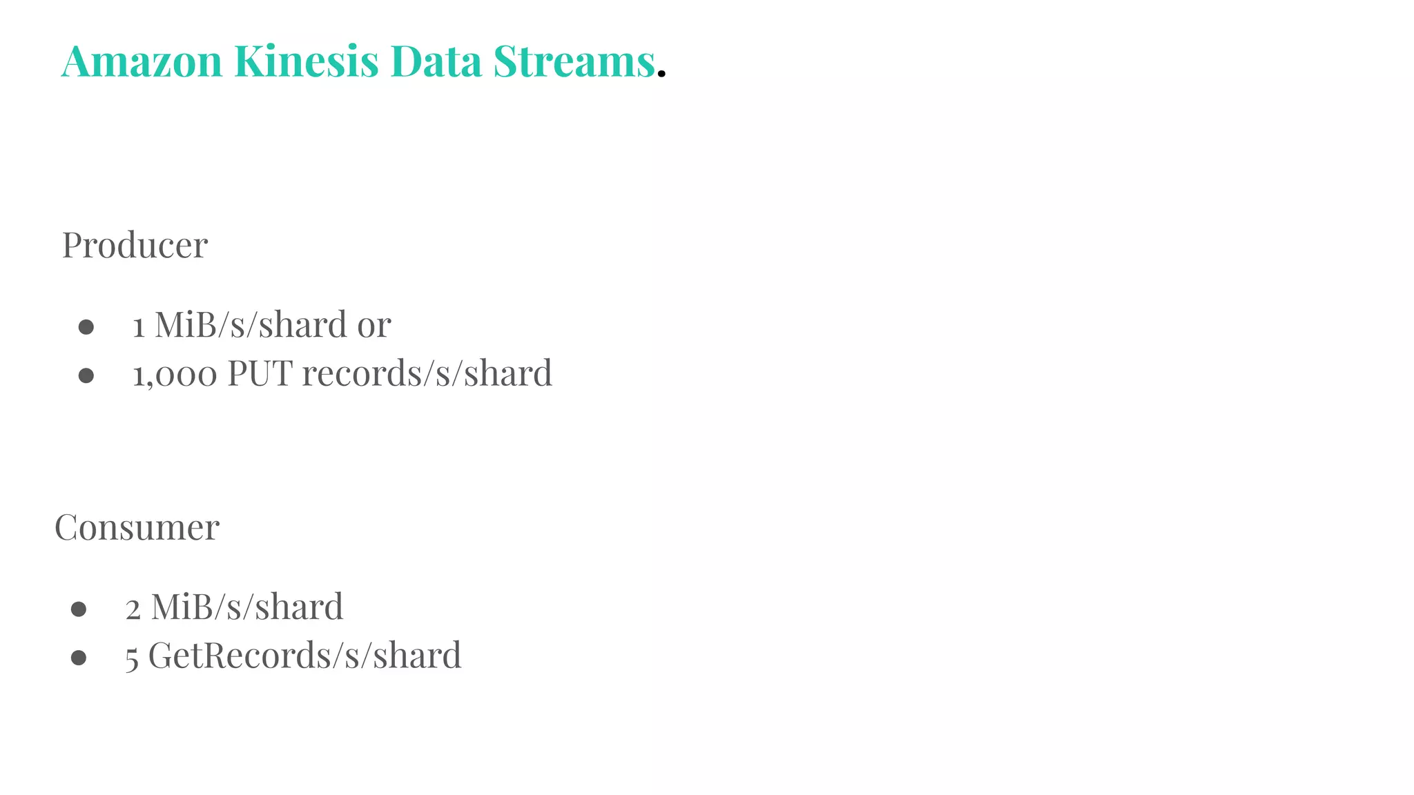 Producer
● 1 MiB/s/shard or
● 1,000 PUT records/s/shard
Consumer
● 2 MiB/s/shard
● 5 GetRecords/s/shard
Amazon Kinesis Data Streams.
 