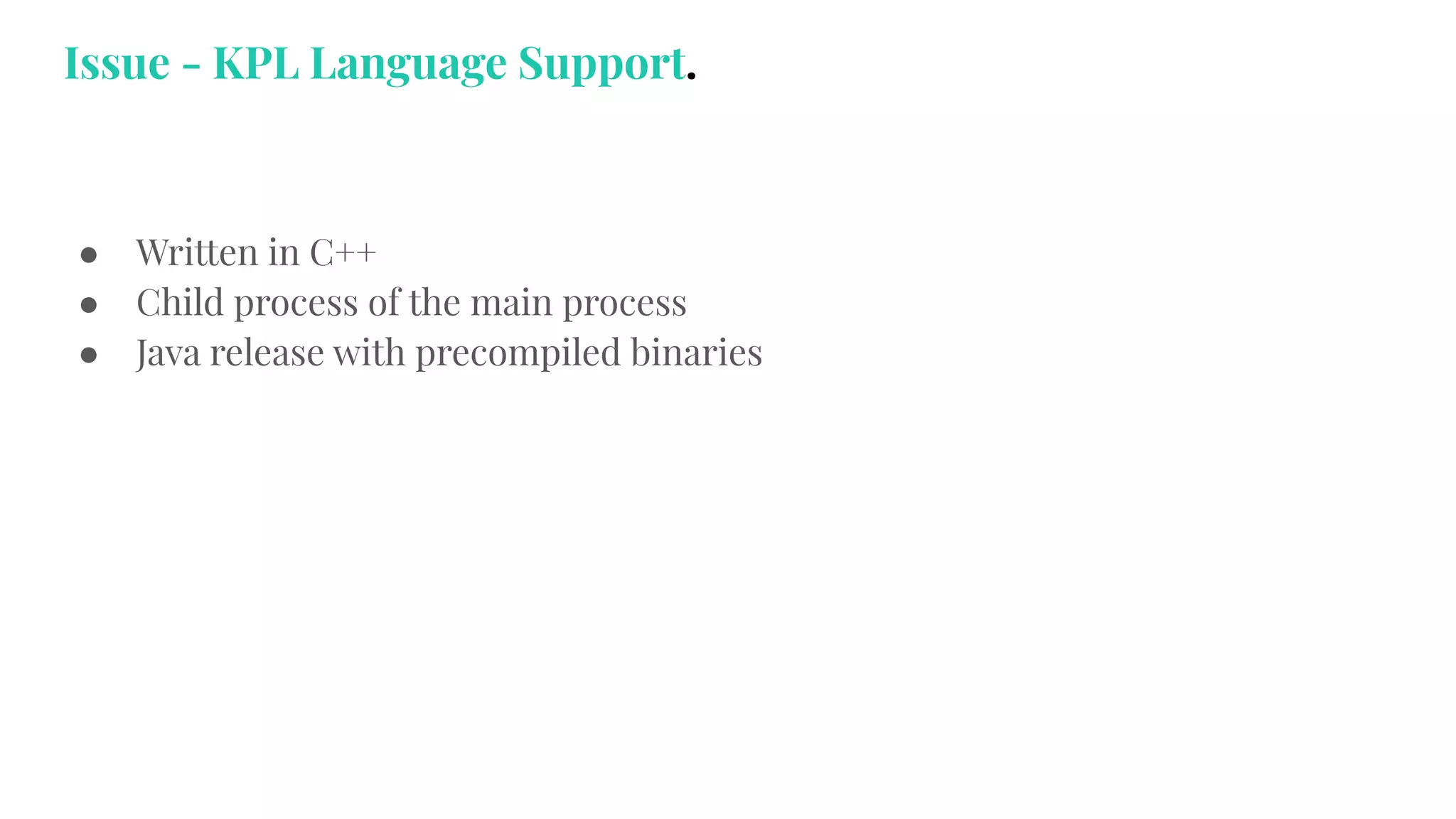 ● Written in C++
● Child process of the main process
● Java release with precompiled binaries
Issue - KPL Language Support.
 