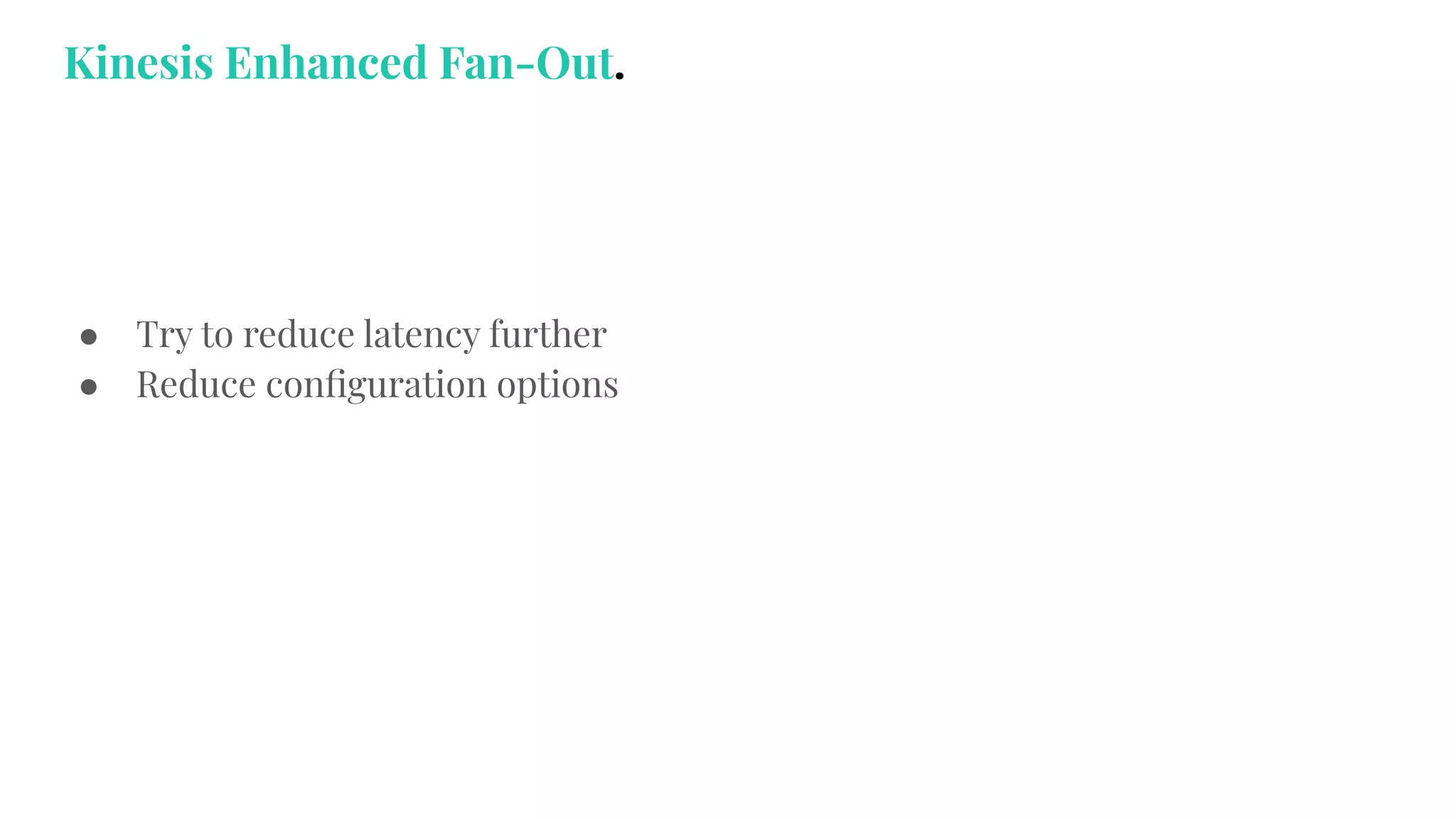 ● Try to reduce latency further
● Reduce conﬁguration options
Kinesis Enhanced Fan-Out.
 