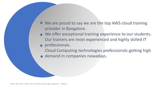#306, 10th Main, 46th Cross, 4th Block Rajajinagar, Bangalore - 560010
We are proud to say we are the top AWS cloud training
provider in Bangalore.
We offer exceptional training experience to our students.
Our trainers are most experienced and highly skilled IT
professionals.
Cloud Computing technologies professionals getting high
demand in companies nowadays.
 