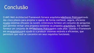 Conclusão
O AWS Well-Architected Framework fornece arquiteturaMelhores Práticasatravés
dos cinco pilares para projetar e operar de forma confiável, segura, eficiente
ecusto-sistemas eficazes na nuvem. A Estrutura fornece um conjunto de perguntas
que permite revisar uma proposta existente ou proposta.arquitetura. Ele também
fornece um conjunto de AWSMelhores Práticaspara cada pilar. Usando o Framework
em seuarquiteturairá ajudá-lo a produzir sistemas estáveis e eficientes, que
permitem que você se concentre em seus requisitos funcionais.
 