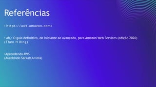 Conclusão
Referências
• https://aws.amazon.com/
• Ah,: O guia definitivo, do iniciante ao avançado, para Amazon Web Services (edição 2020)
(Theo H King)
•Aprendendo AWS
(Aurobindo SarkaR,AmitXá)
 