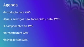 Agenda
•Introdução para AWS
•Quais serviços são fornecidos pela AWS?
•Ccomponentes da AWS
•Infraestrutura AWS
•Inovação com AWS
 