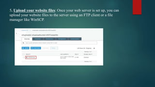 5. Upload your website files: Once your web server is set up, you can
upload your website files to the server using an FTP client or a file
manager like WinSCP.
 