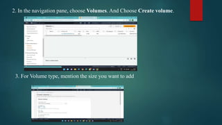 2. In the navigation pane, choose Volumes. And Choose Create volume.
3. For Volume type, mention the size you want to add
 