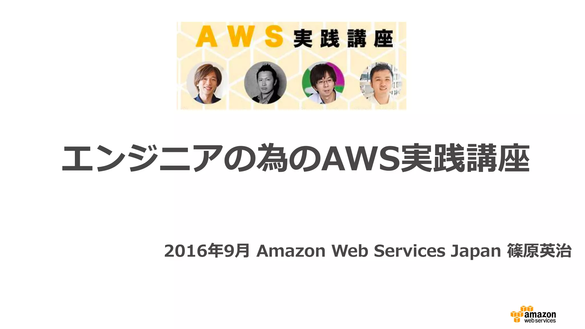 エンジニアの為のAWS実践講座
2016年9⽉ Amazon Web Services Japan 篠原英治
 