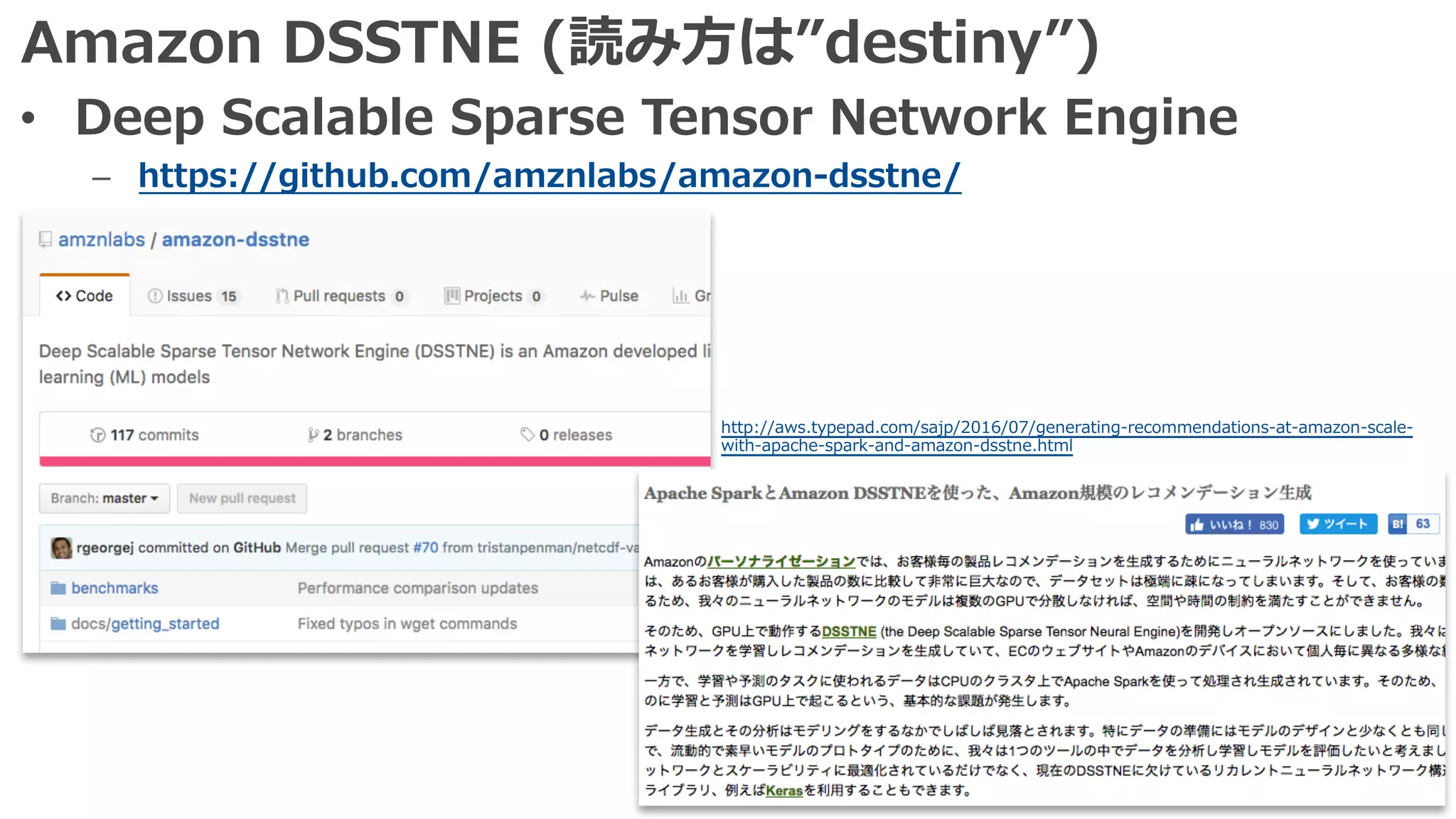 Amazon DSSTNE (読み⽅は”destiny”)
• Deep Scalable Sparse Tensor Network Engine
– https://github.com/amznlabs/amazon-dsstne/
http://aws.typepad.com/sajp/2016/07/generating-recommendations-at-amazon-scale-
with-apache-spark-and-amazon-dsstne.html
 