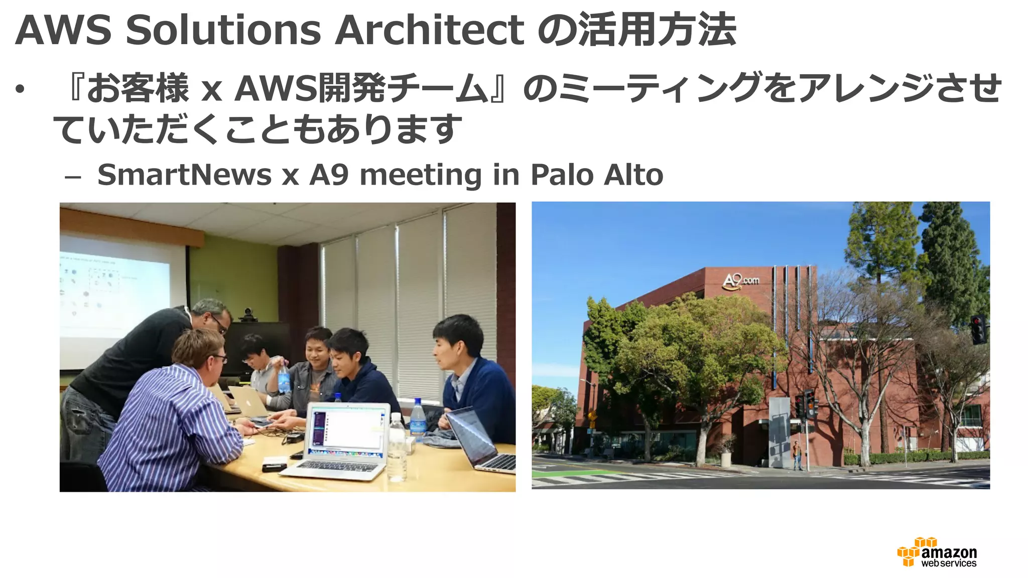 AWS Solutions Architect の活⽤⽅法
• 『お客様 x AWS開発チーム』のミーティングをアレンジさせ
ていただくこともあります
– SmartNews x A9 meeting in Palo Alto
 