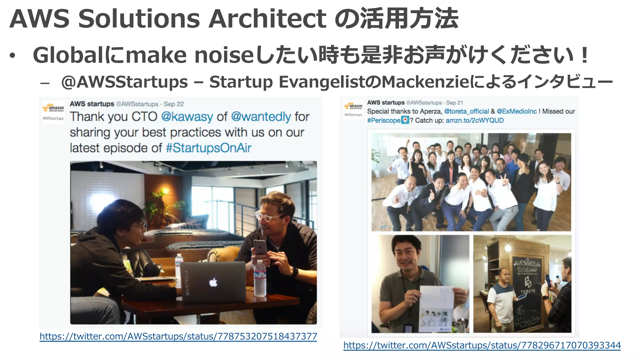 AWS Solutions Architect の活⽤⽅法
• Globalにmake noiseしたい時も是⾮お声がけください！
– @AWSStartups – Startup EvangelistのMackenzieによるインタビュー
https://twitter.com/AWSstartups/status/778753207518437377
https://twitter.com/AWSstartups/status/778296717070393344
 
