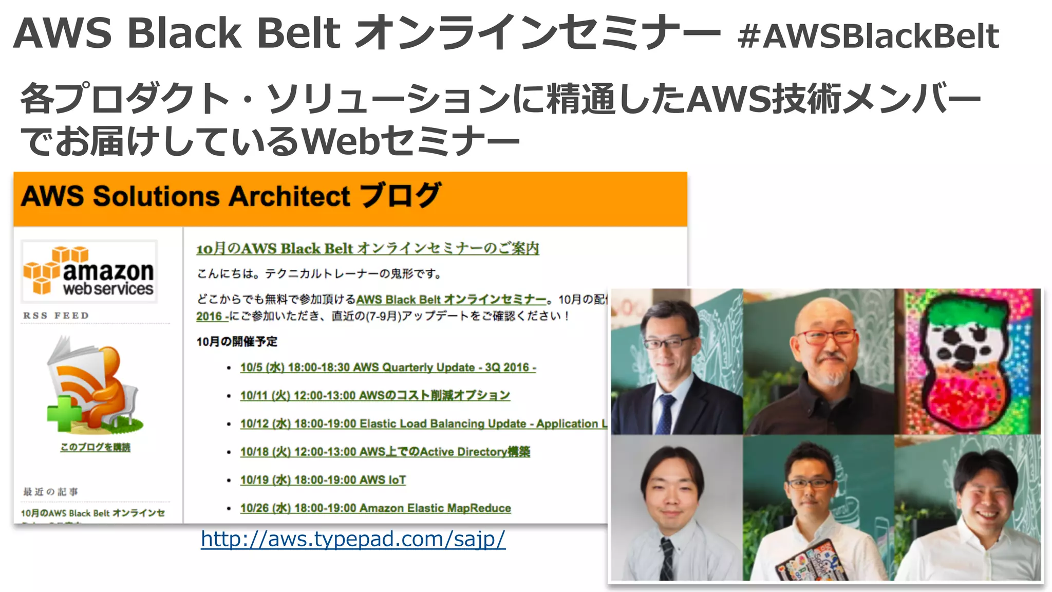 AWS Black Belt オンラインセミナー #AWSBlackBelt
各プロダクト・ソリューションに精通したAWS技術メンバー
でお届けしているWebセミナー
http://aws.typepad.com/sajp/
 