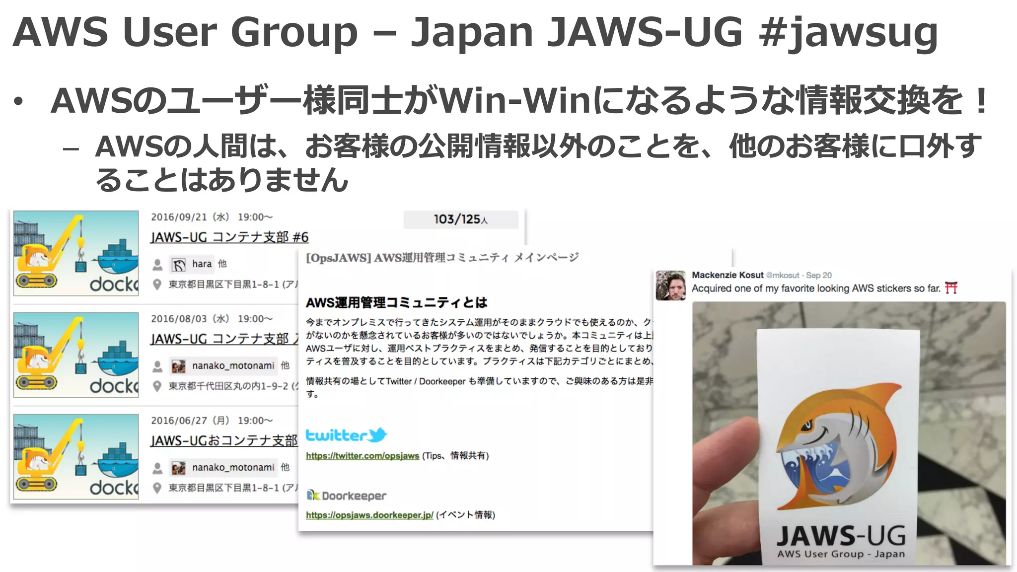 AWS User Group – Japan JAWS-UG #jawsug
• AWSのユーザー様同⼠がWin-Winになるような情報交換を！
– AWSの⼈間は、お客様の公開情報以外のことを、他のお客様に⼝外す
ることはありません
 