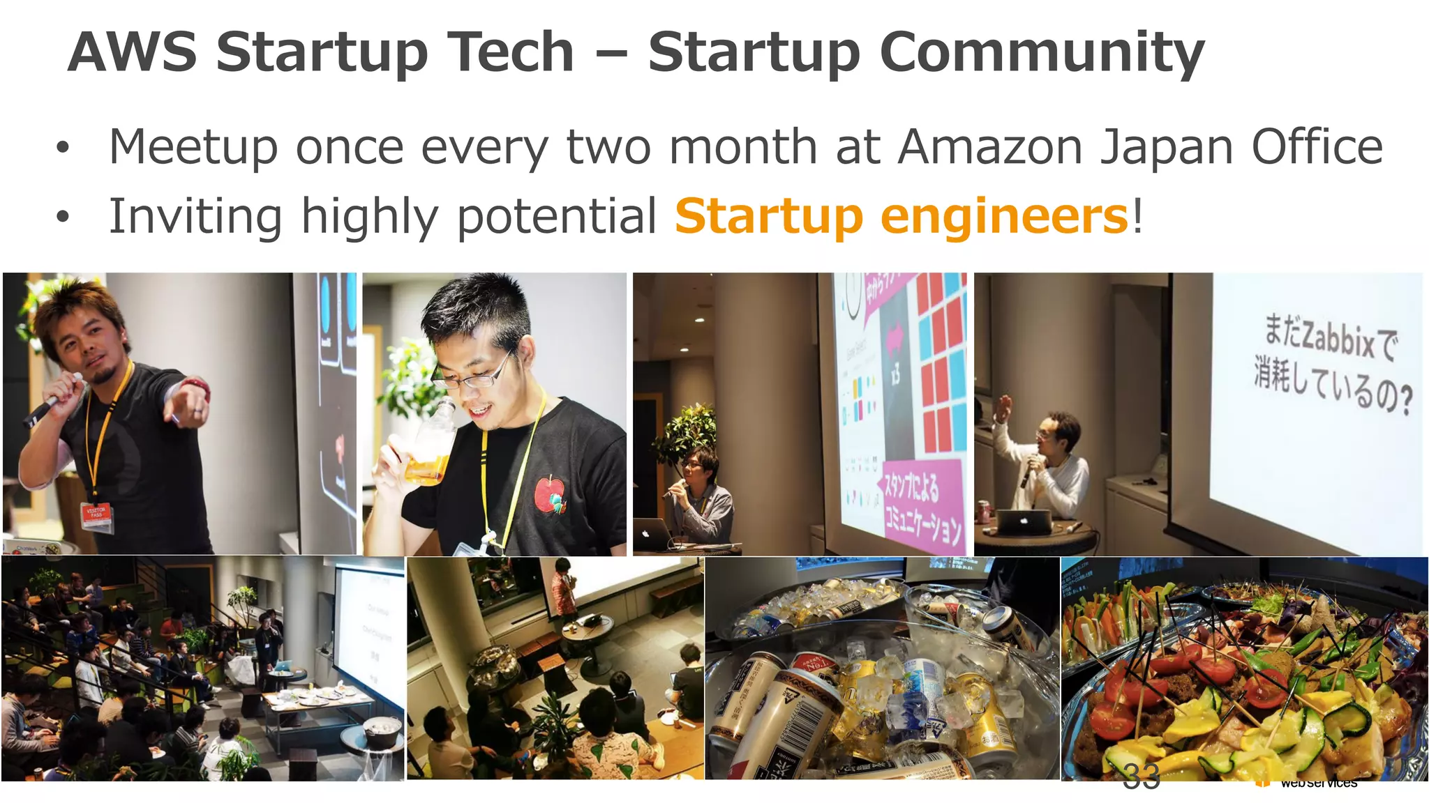 AWS Startup Tech – Startup Community
• Meetup once every two month at Amazon Japan Office
• Inviting highly potential Startup engineers!
33
 