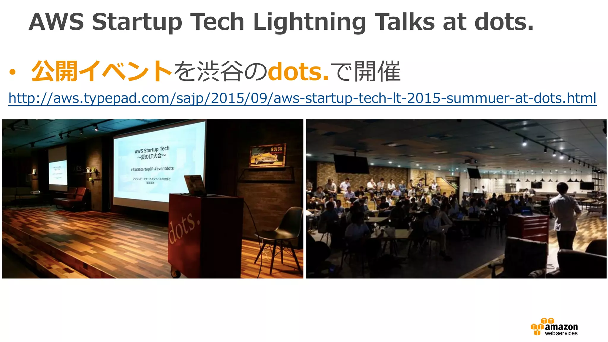 AWS Startup Tech Lightning Talks at dots.
• 公開イベントを渋⾕のdots.で開催
http://aws.typepad.com/sajp/2015/09/aws-startup-tech-lt-2015-summuer-at-dots.html
 