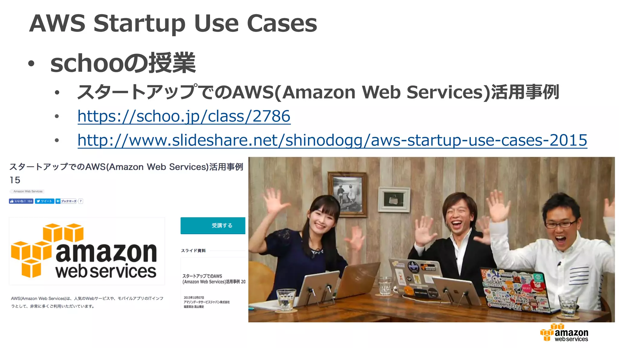 AWS Startup Use Cases
• schooの授業
• スタートアップでのAWS(Amazon Web Services)活⽤事例
• https://schoo.jp/class/2786
• http://www.slideshare.net/shinodogg/aws-startup-use-cases-2015
 