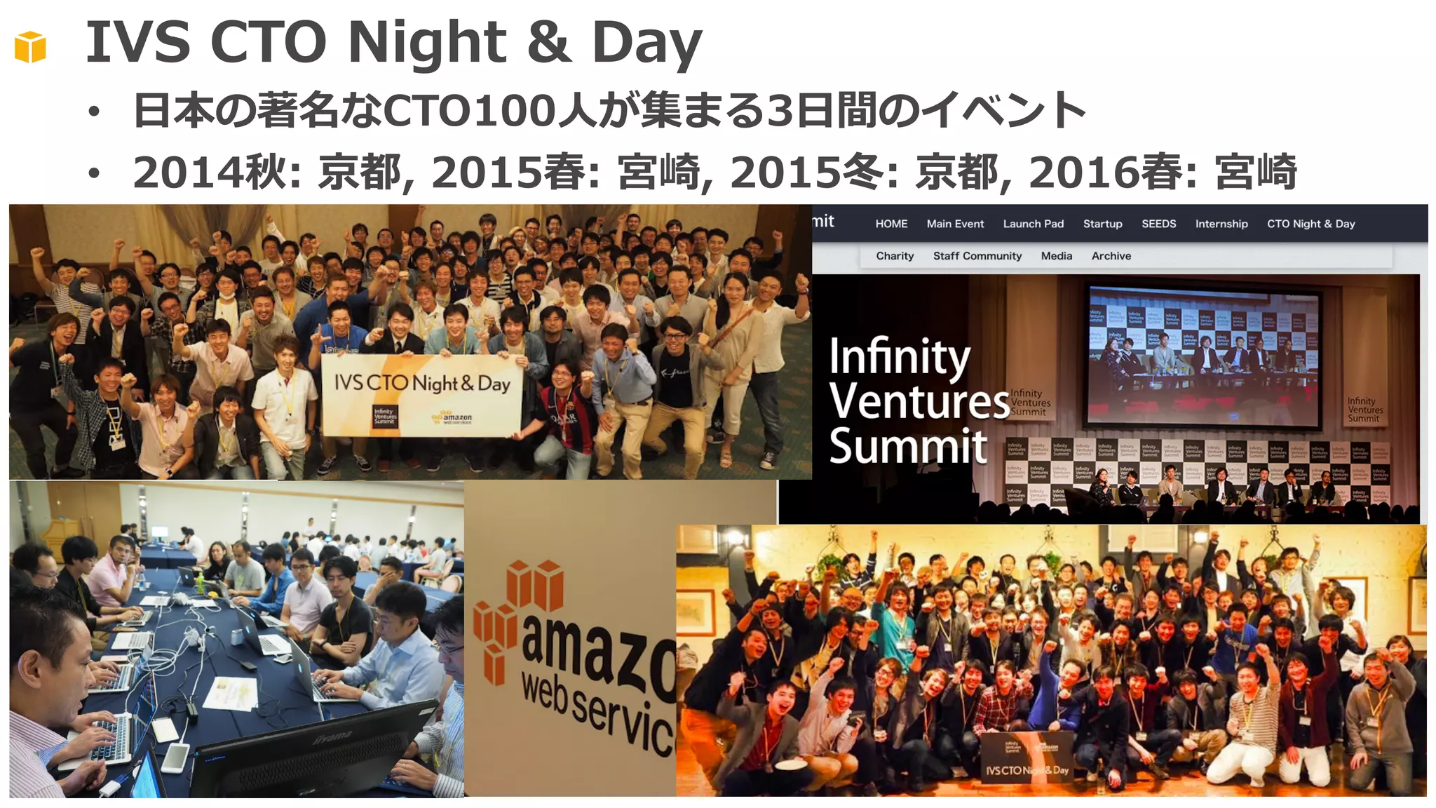 IVS CTO Night & Day
• ⽇本の著名なCTO100⼈が集まる3⽇間のイベント
• 2014秋: 京都, 2015春: 宮崎, 2015冬: 京都, 2016春: 宮崎
 