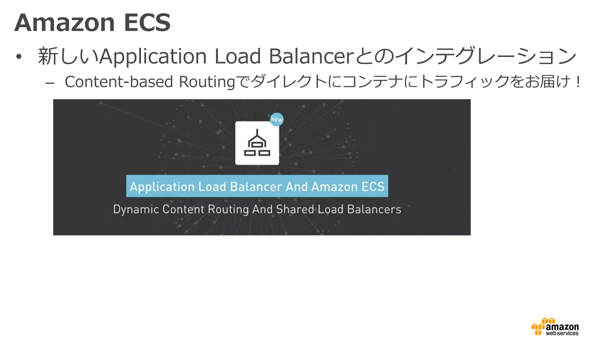 Amazon ECS
• 新しいApplication Load Balancerとのインテグレーション
– Content-based Routingでダイレクトにコンテナにトラフィックをお届け！
 