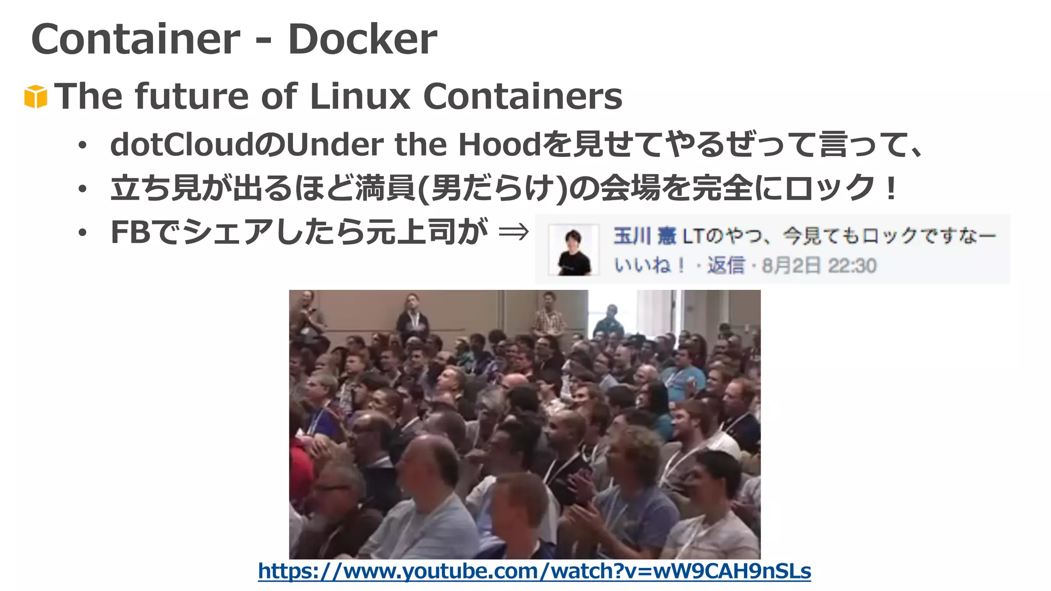 https://www.youtube.com/watch?v=wW9CAH9nSLs
The future of Linux Containers
• dotCloudのUnder the Hoodを⾒せてやるぜって⾔って、
• ⽴ち⾒が出るほど満員(男だらけ)の会場を完全にロック！
• FBでシェアしたら元上司が ⇒
Container - Docker
 