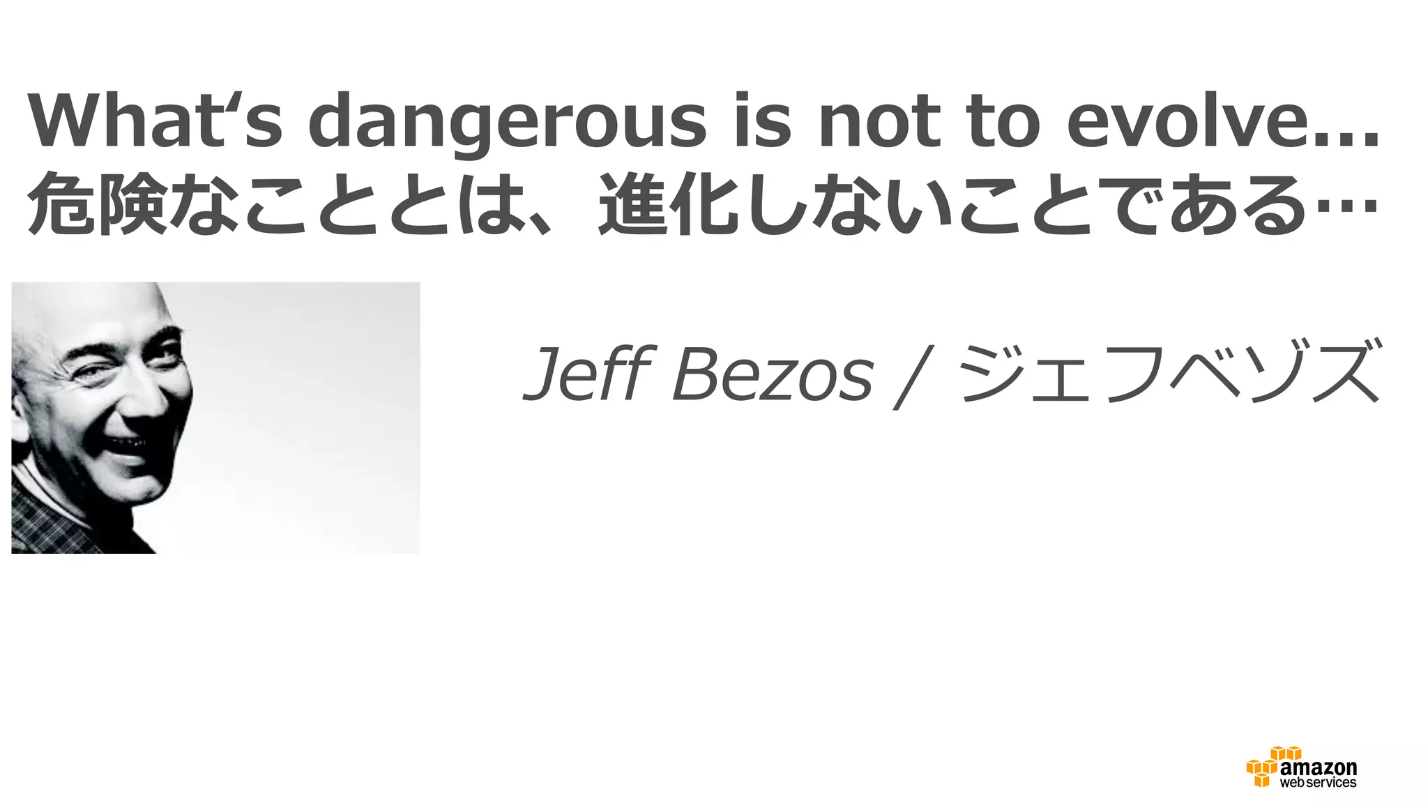 Whatʻs dangerous is not to evolve...
危険なこととは、進化しないことである…
Jeff Bezos / ジェフベゾズ
 