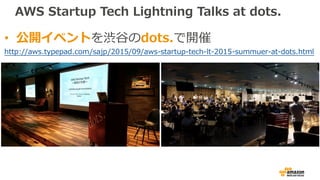 AWS Startup Tech Lightning Talks at dots.
• 公開イベントを渋⾕のdots.で開催
http://aws.typepad.com/sajp/2015/09/aws-startup-tech-lt-2015-summuer-at-dots.html
 