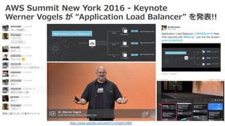 AWS Summit New York 2016 - Keynote
Werner Vogels が “Application Load Balancer” を発表!!
深夜に盛り上がった某チャット J
https://www.youtube.com/watch?v=b7yqd7z1RBQ
 
