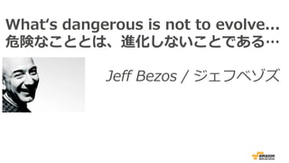 Whatʻs dangerous is not to evolve...
危険なこととは、進化しないことである…
Jeff Bezos / ジェフベゾズ
 
