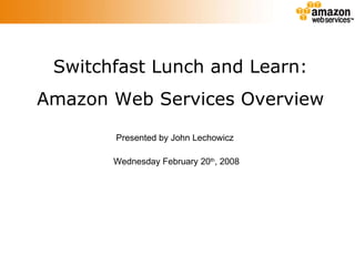 Switchfast Lunch and Learn: Amazon Web Services Overview Presented by John Lechowicz Wednesday February 20 th , 2008 