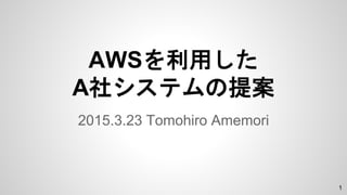 AWSを利用した
A社システムの提案
2015.3.23 Tomohiro Amemori
1
 