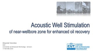 Acoustic Well Stimulation
of near-wellbore zone for enhanced oil recovery
Alexander Voronkov
CEO
LLC«Center of Ultrasound Technology - Service»
+7 925 005 3253
 