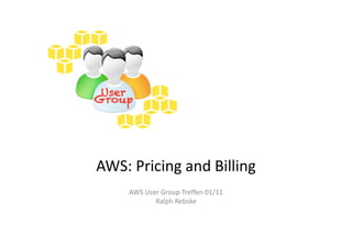 AWS: Pricing and Billing
    AWS User Group Treffen 01/11
           Ralph Rebske
 