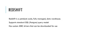 REDSHIFT
Redshift is a petabyte scale, fully managed, data warehouse.
Supports standard SQL (Postgres) query model
Has custom JDBC drivers that can be downloaded for use
 