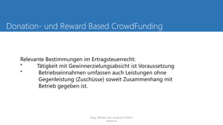 Donation- und Reward Based CrowdFunding
Relevante Bestimmungen im Ertragsteuerrecht:
° Tätigkeit mit Gewinnerzielungsabsicht ist Voraussetzung
° Betriebseinnahmen umfassen auch Leistungen ohne
Gegenleistung (Zuschüsse) soweit Zusammenhang mit
Betrieb gegeben ist.
Mag. Elfriede Sixt, Austrian FinTech
Network
 
