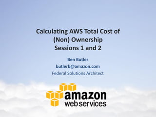 Calculating AWS Total Cost of
      (Non) Ownership
       Sessions 1 and 2
             Ben Butler
       butlerb@amazon.com
     Federal Solutions Architect
 