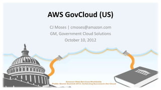 AWS GovCloud (US)
CJ Moses | cmoses@amazon.com
GM, Government Cloud Solutions
       October 10, 2012
 