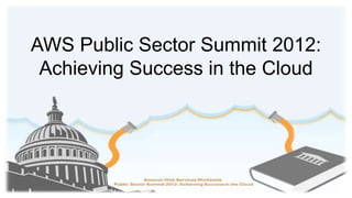 AWS Public Sector Summit 2012:
 Achieving Success in the Cloud
 
