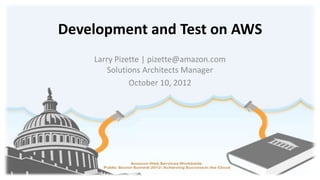 Development and Test on AWS
    Larry Pizette | pizette@amazon.com
        Solutions Architects Manager
              October 10, 2012
 