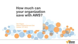 How much can
your organization
save with AWS?

Dan Rogers
Head of Global Demand Gen.
October 10th 2012
 
