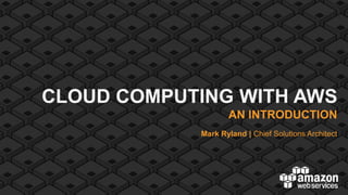 CLOUD COMPUTING WITH AWS
                   AN INTRODUCTION
            Mark Ryland | Chief Solutions Architect
 