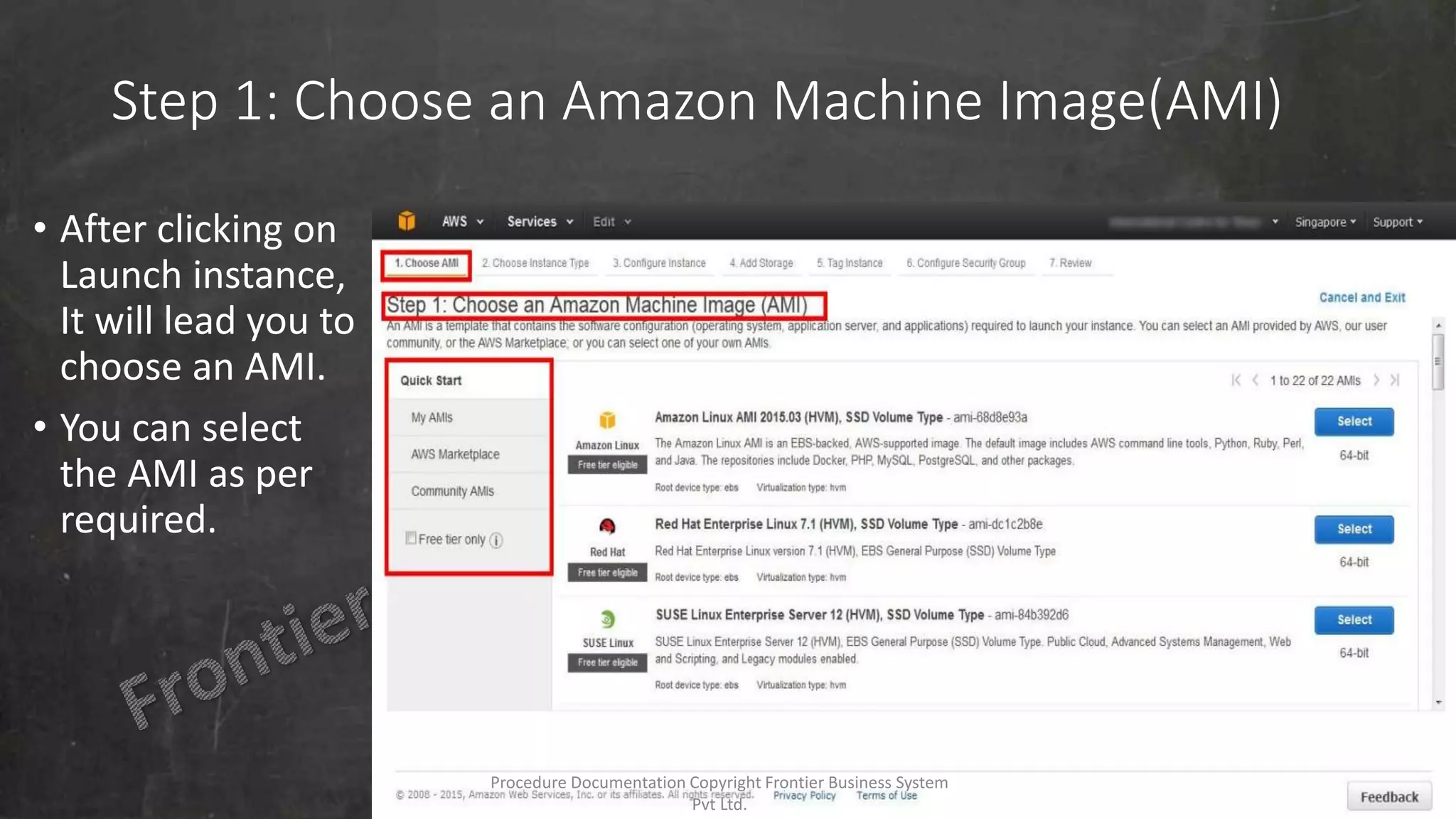 Step 1: Choose an Amazon Machine Image(AMI)
• After clicking on
Launch instance,
It will lead you to
choose an AMI.
• You can select
the AMI as per
required.
Procedure Documentation Copyright Frontier Business System
Pvt Ltd.
 