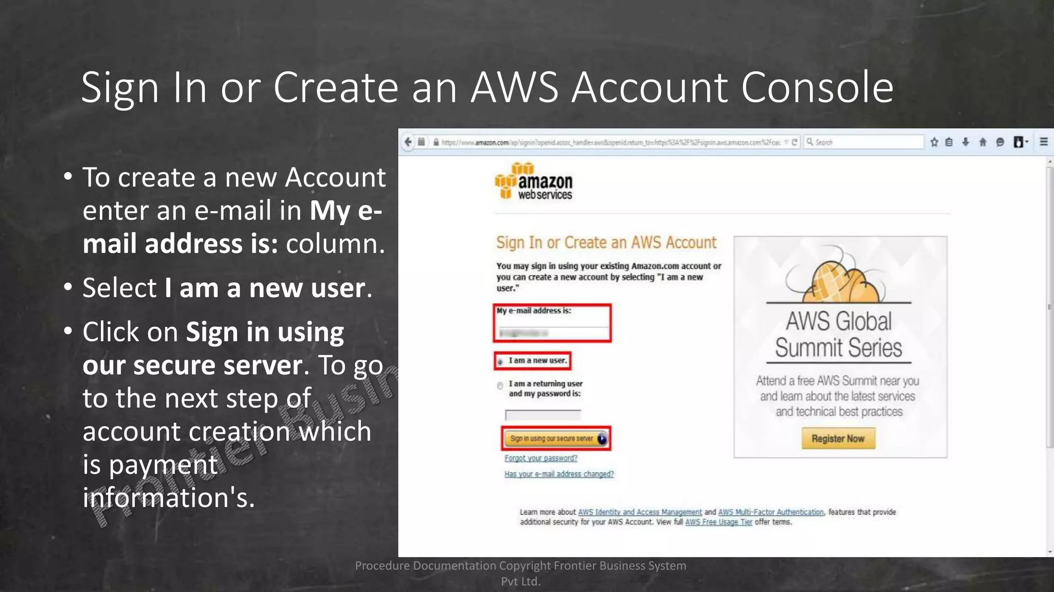 Sign In or Create an AWS Account Console
• To create a new Account
enter an e-mail in My e-
mail address is: column.
• Select I am a new user.
• Click on Sign in using
our secure server. To go
to the next step of
account creation which
is payment
information's.
Procedure Documentation Copyright Frontier Business System
Pvt Ltd.
 