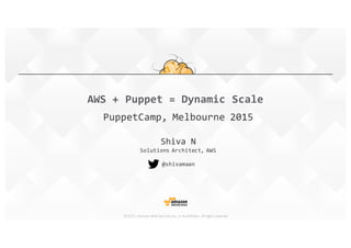 ©2015,	
  Amazon	
  Web	
  Services,	
  Inc.	
  or	
  its	
  affiliates.	
   All	
  rights	
  reserved
Shiva  N
Solutions  Architect,  AWS
@shivamaan
AWS  +  Puppet  =  Dynamic  Scale
PuppetCamp,  Melbourne  2015
 