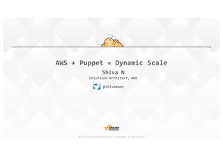 ©2015,	
  Amazon	
  Web	
  Services,	
  Inc.	
  or	
  its	
  affiliates.	
   All	
  rights	
  reserved
Shiva  N
Solutions  Architect,  AWS
@shivamaan
AWS  +  Puppet  =  Dynamic  Scale
 