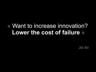 <ul><li>«  Want to increase innovation?  Lower the cost of failure   » </li></ul><ul><li>Joi Ito </li></ul>