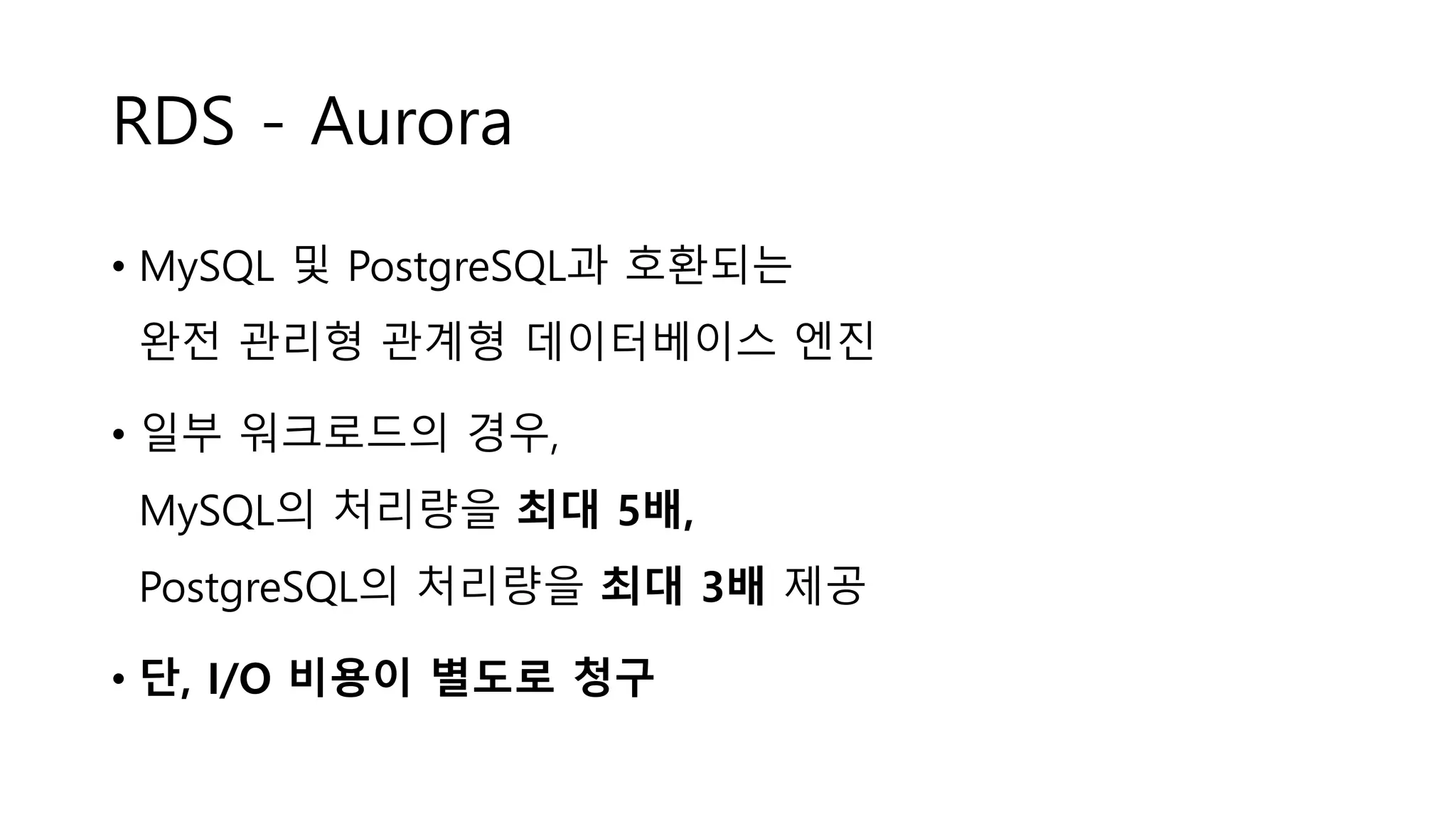 RDS - Aurora
• MySQL 및 PostgreSQL과 호환되는
완전 관리형 관계형 데이터베이스 엔진
• 일부 워크로드의 경우,
MySQL의 처리량을 최대 5배,
PostgreSQL의 처리량을 최대 3배 제공
• 단, I/O 비용이 별도로 청구
 