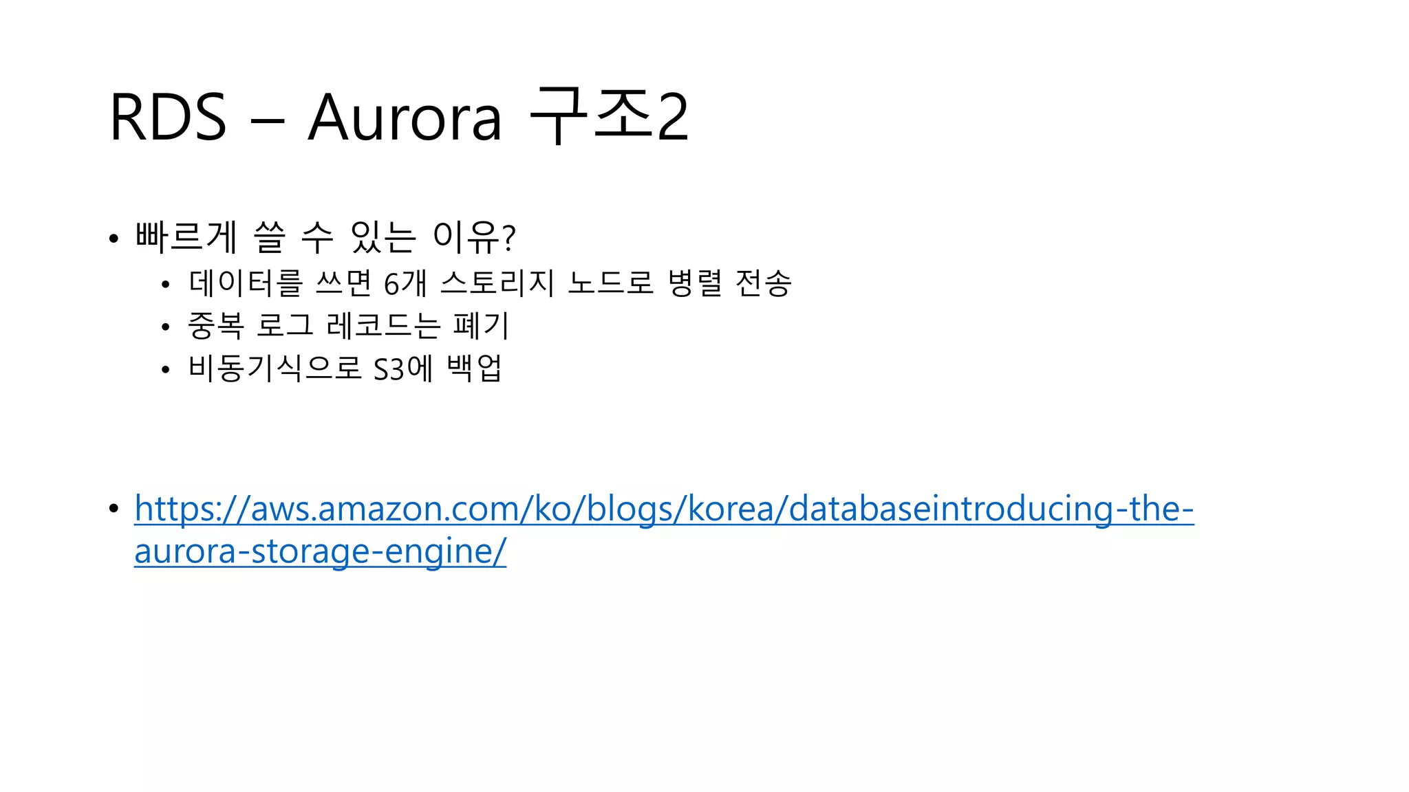 RDS – Aurora 구조2
• 빠르게 쓸 수 있는 이유?
• 데이터를 쓰면 6개 스토리지 노드로 병렬 전송
• 중복 로그 레코드는 폐기
• 비동기식으로 S3에 백업
• https://aws.amazon.com/ko/blogs/korea/databaseintroducing-the-
aurora-storage-engine/
 