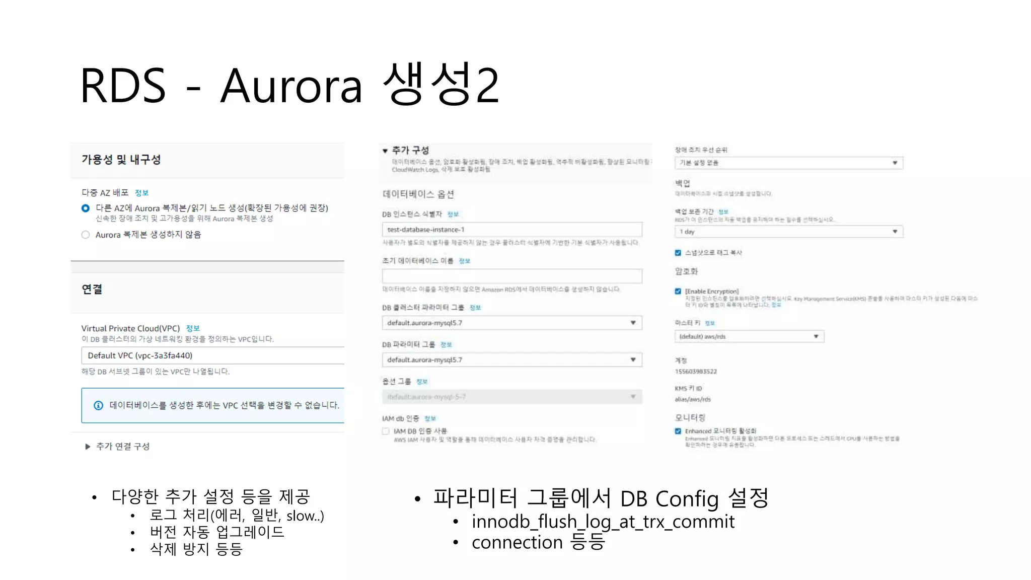 RDS - Aurora 생성2
• 파라미터 그룹에서 DB Config 설정
• innodb_flush_log_at_trx_commit
• connection 등등
• 다양한 추가 설정 등을 제공
• 로그 처리(에러, 일반, slow..)
• 버전 자동 업그레이드
• 삭제 방지 등등
 