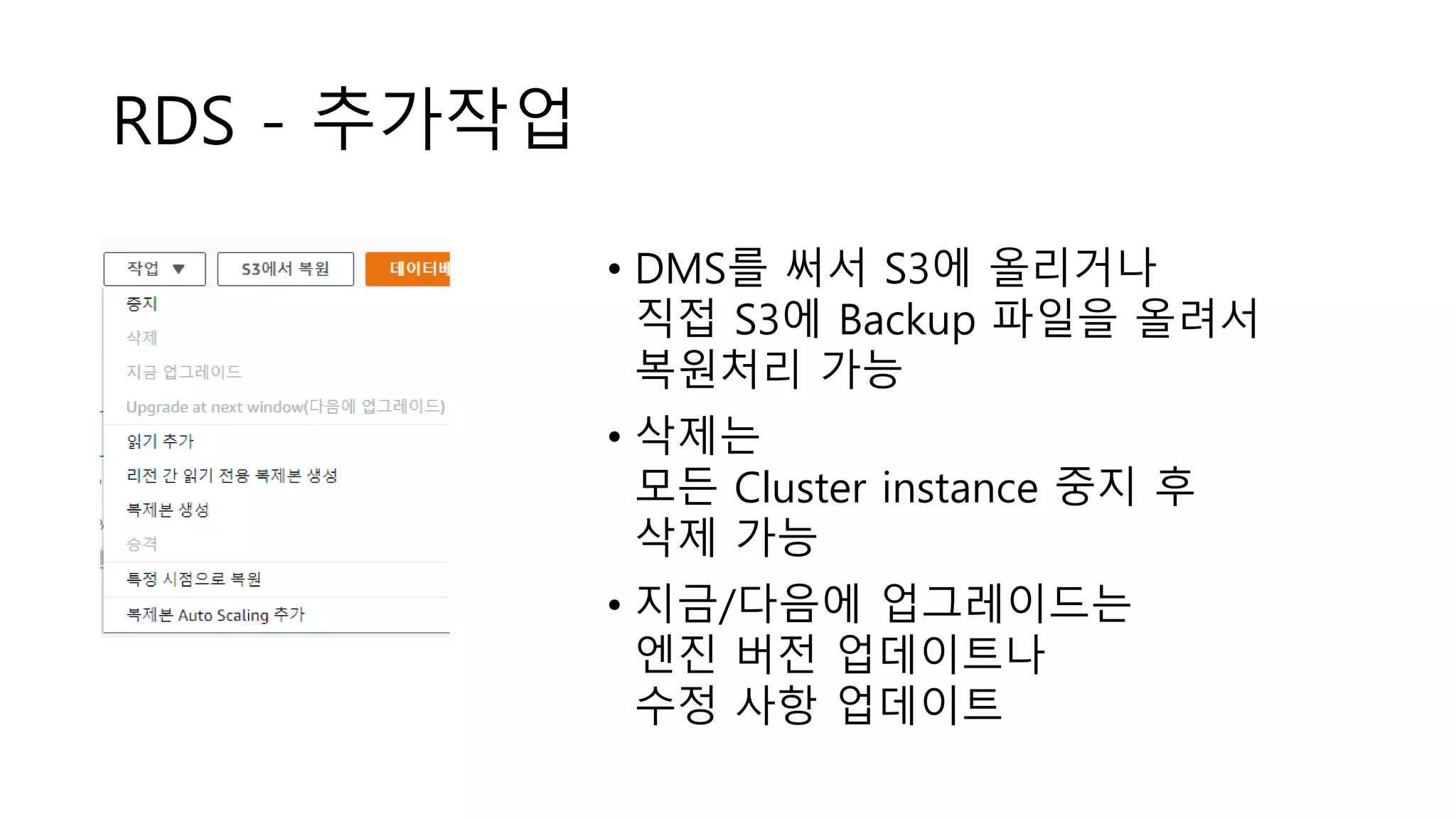 RDS - 추가작업
• DMS를 써서 S3에 올리거나
직접 S3에 Backup 파일을 올려서
복원처리 가능
• 삭제는
모든 Cluster instance 중지 후
삭제 가능
• 지금/다음에 업그레이드는
엔진 버전 업데이트나
수정 사항 업데이트
 