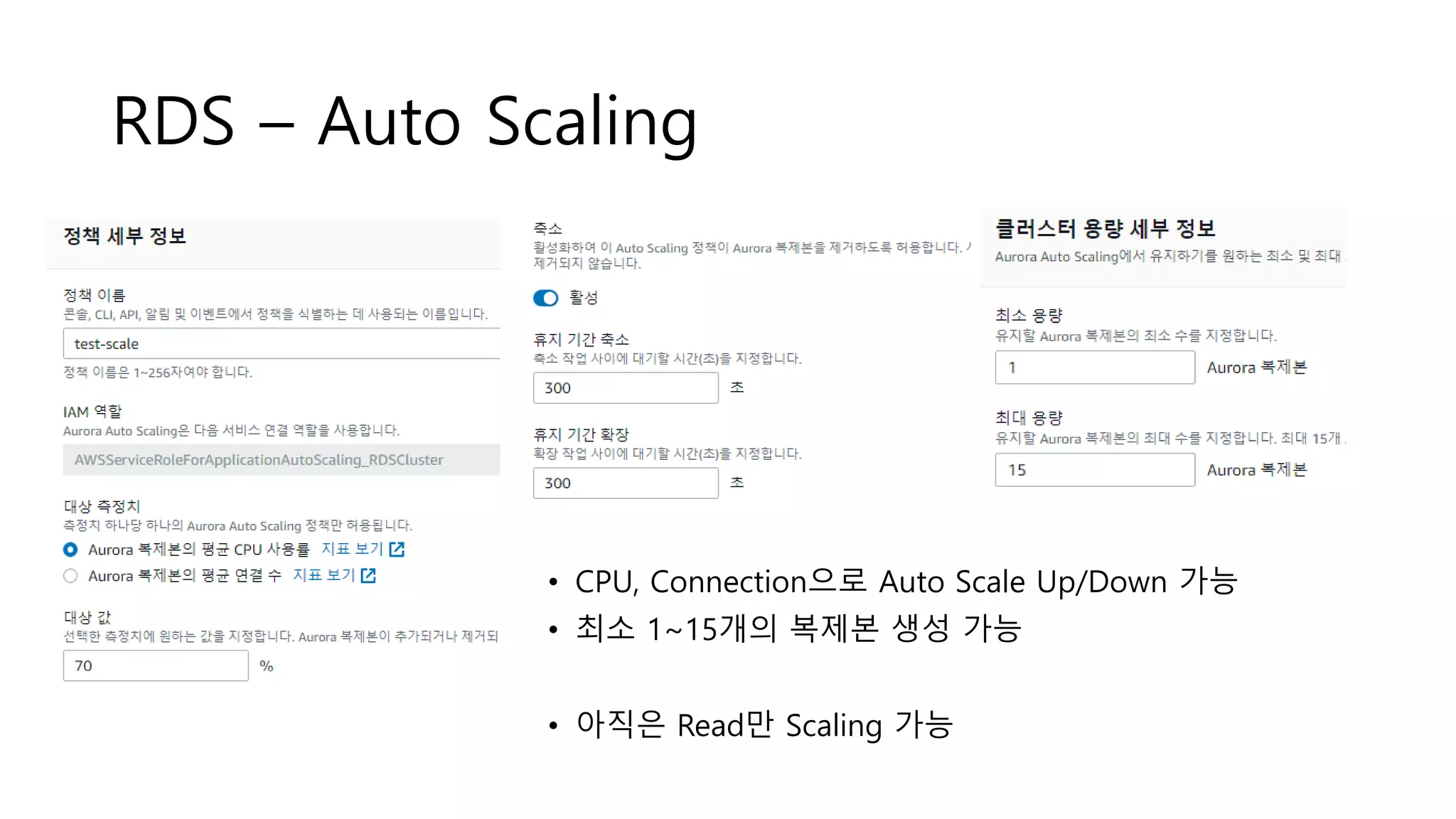 RDS – Auto Scaling
• CPU, Connection으로 Auto Scale Up/Down 가능
• 최소 1~15개의 복제본 생성 가능
• 아직은 Read만 Scaling 가능
 