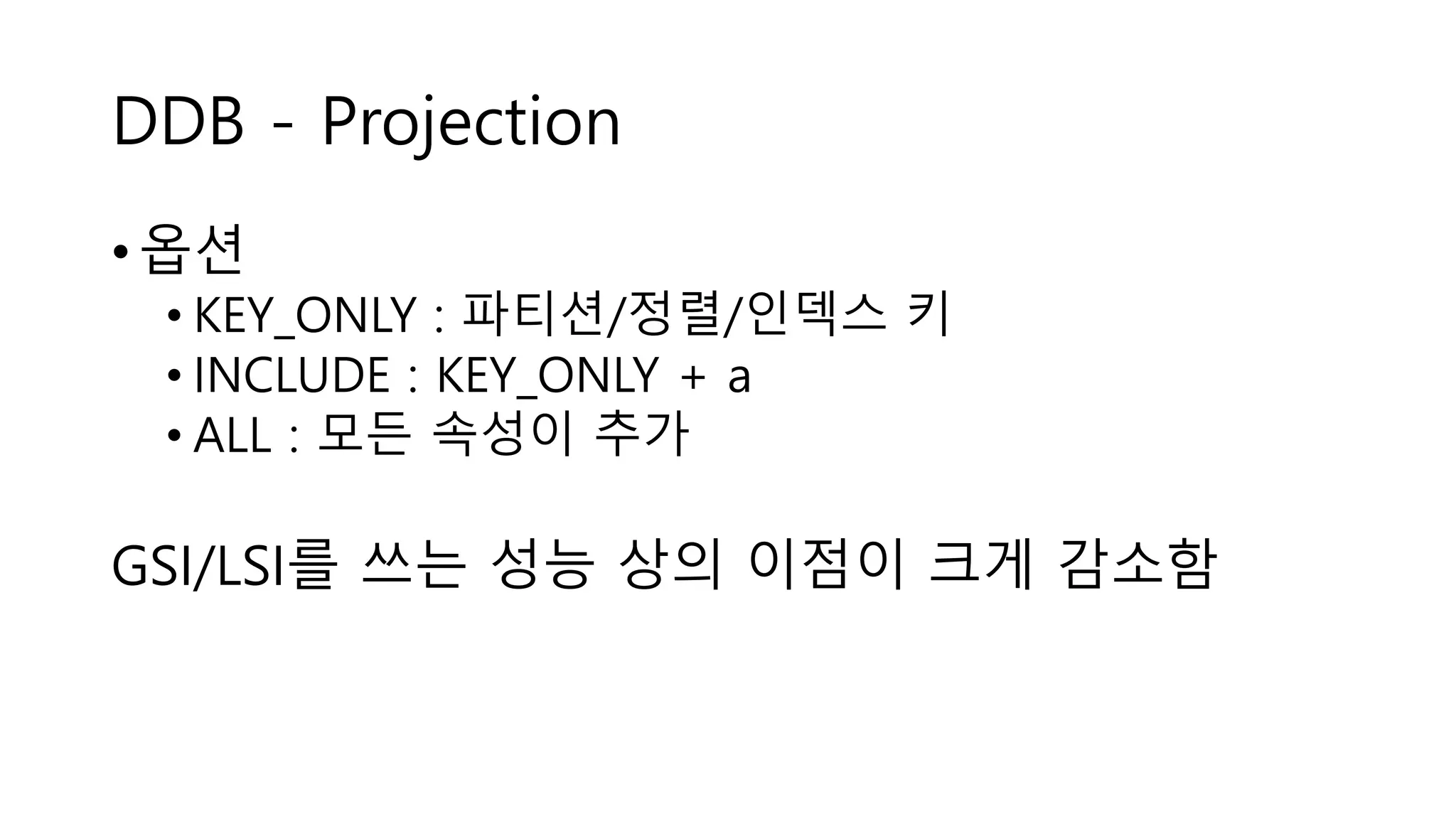 DDB - Projection
• 옵션
• KEY_ONLY : 파티션/정렬/인덱스 키
• INCLUDE : KEY_ONLY + a
• ALL : 모든 속성이 추가
GSI/LSI를 쓰는 성능 상의 이점이 크게 감소함
 